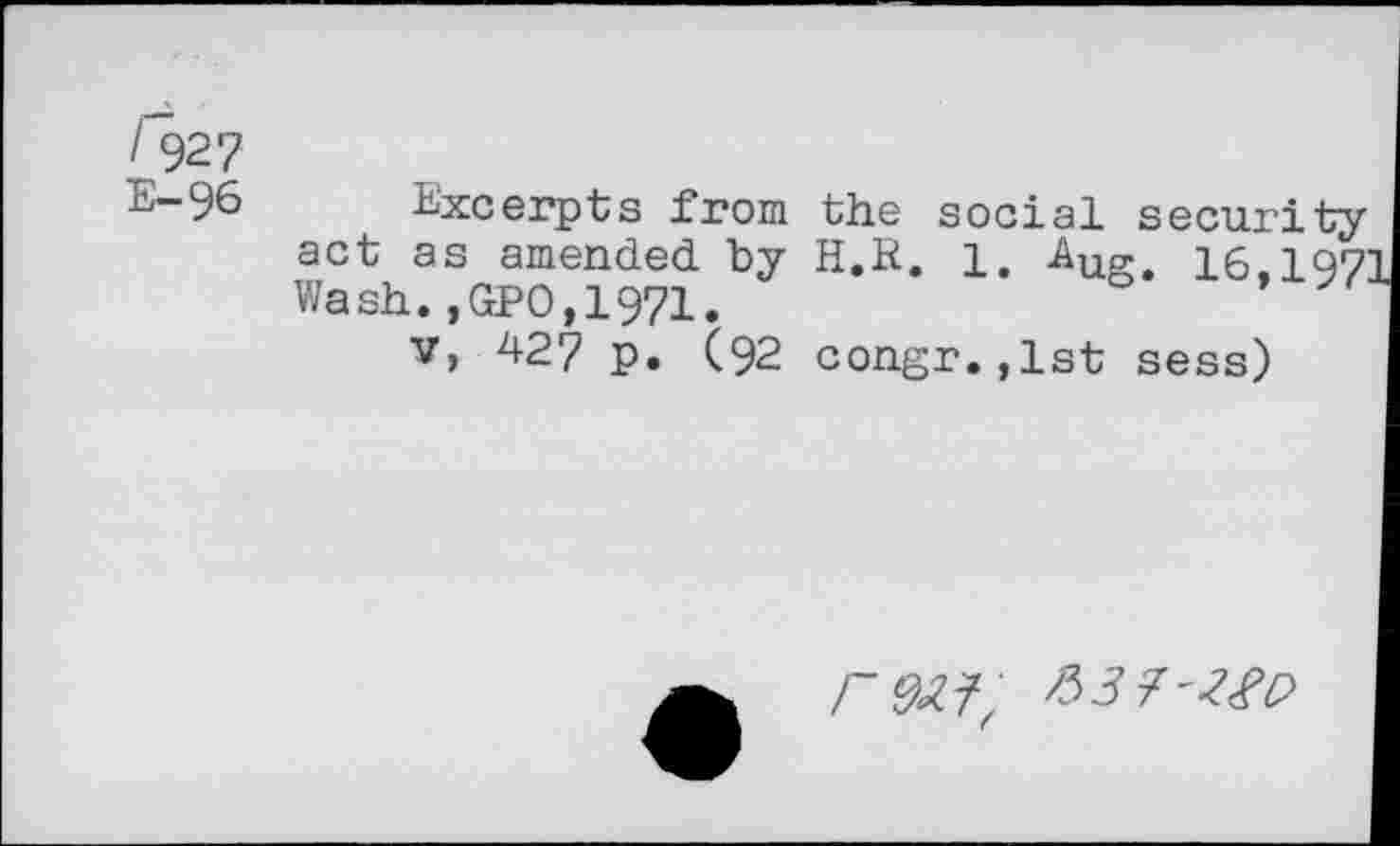 ﻿/927
E-96
Excerpts from the social security act as amended, by H.R. 1. ^usr. 16.197 Wash.,GPO,1971.
v, 427 p. (92 congr.,lst sess)